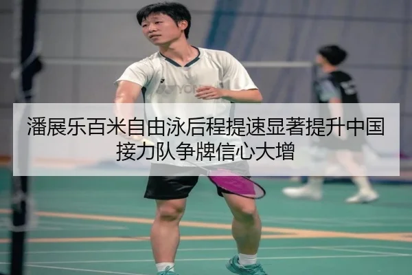 潘展乐百米自由泳后程提速显著提升中国接力队争牌信心大增