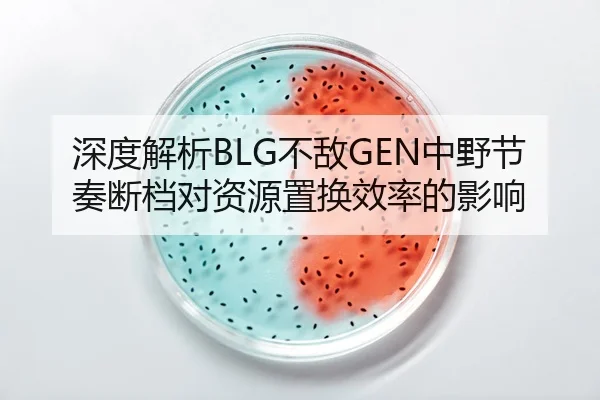 深度解析BLG不敌GEN中野节奏断档对资源置换效率的影响