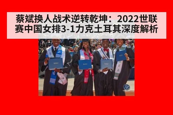 蔡斌换人战术逆转乾坤：2022世联赛中国女排3-1力克土耳其深度解析