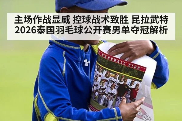 主场作战显威 控球战术致胜 昆拉武特2026泰国羽毛球公开赛男单夺冠解析