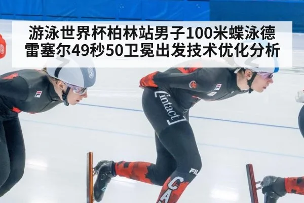 游泳世界杯柏林站男子100米蝶泳德雷塞尔49秒50卫冕出发技术优化分析