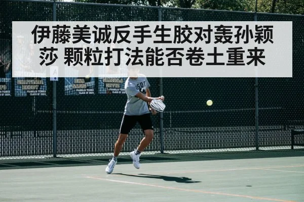 伊藤美诚反手生胶对轰孙颖莎 颗粒打法能否卷土重来