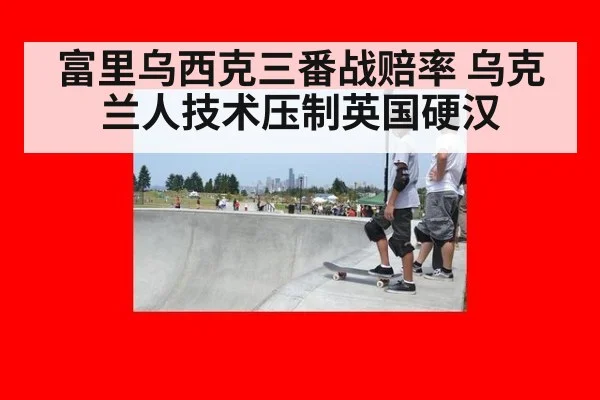 富里乌西克三番战赔率 乌克兰人技术压制英国硬汉