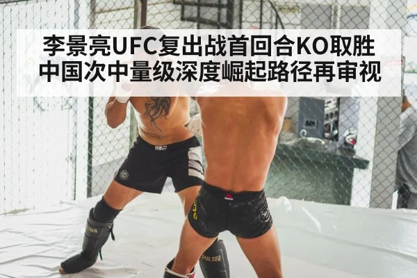 李景亮UFC复出战首回合KO取胜 中国次中量级深度崛起路径再审视