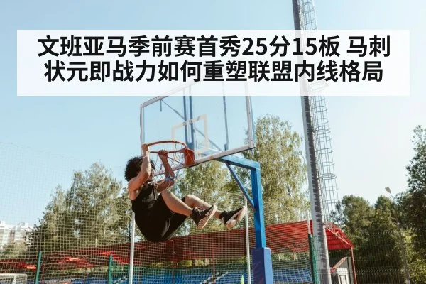 文班亚马季前赛首秀25分15板 马刺状元即战力如何重塑联盟内线格局