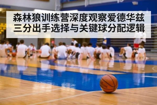 森林狼训练营深度观察爱德华兹三分出手选择与关键球分配逻辑