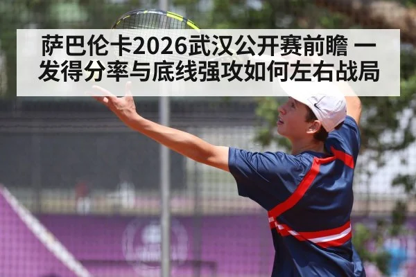 萨巴伦卡2026武汉公开赛前瞻 一发得分率与底线强攻如何左右战局