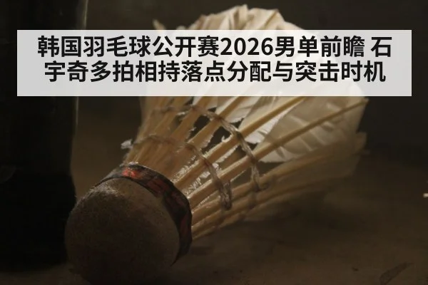 韩国羽毛球公开赛2026男单前瞻 石宇奇多拍相持落点分配与突击时机