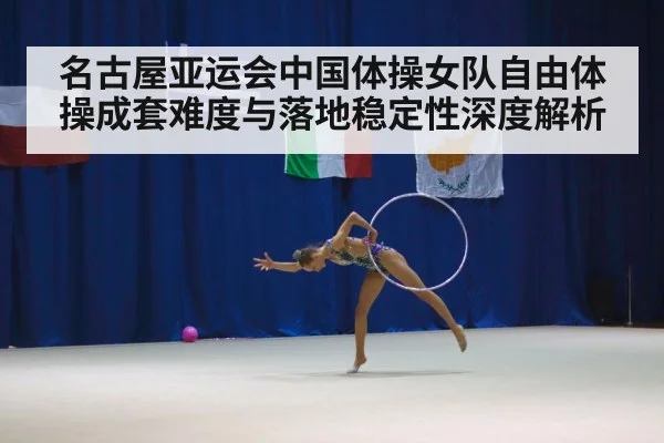 名古屋亚运会中国体操女队自由体操成套难度与落地稳定性深度解析