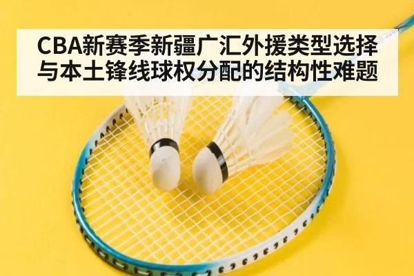 CBA新赛季新疆广汇外援类型选择与本土锋线球权分配的结构性难题