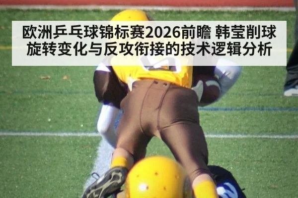 欧洲乒乓球锦标赛2026前瞻 韩莹削球旋转变化与反攻衔接的技术逻辑分析