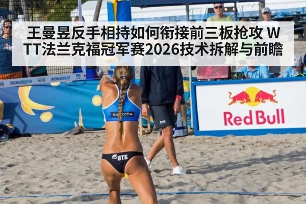 王曼昱反手相持如何衔接前三板抢攻 WTT法兰克福冠军赛2026技术拆解与前瞻