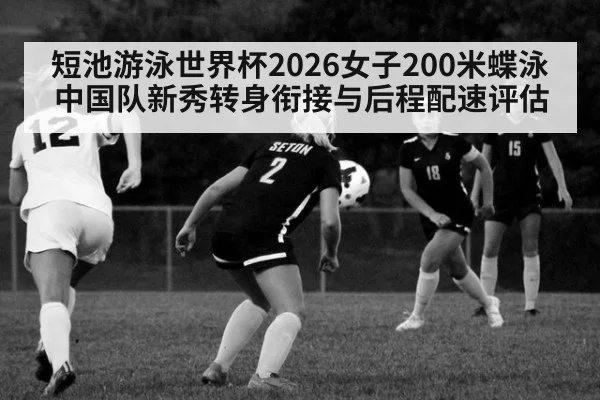 短池游泳世界杯2026女子200米蝶泳 中国队新秀转身衔接与后程配速评估