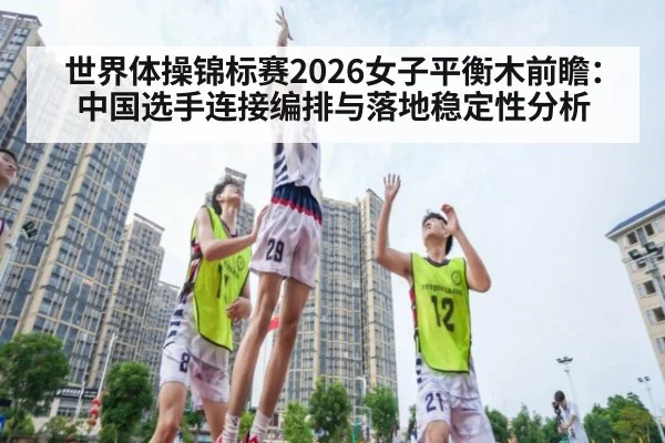 世界体操锦标赛2026女子平衡木前瞻：中国选手连接编排与落地稳定性分析
