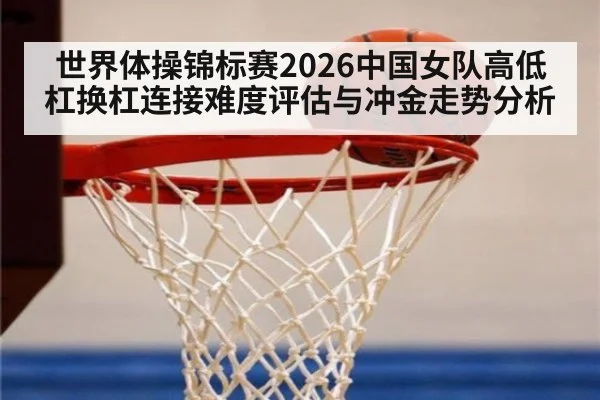 世界体操锦标赛2026中国女队高低杠换杠连接难度评估与冲金走势分析